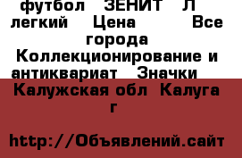 1.1) футбол : ЗЕНИТ  “Л“  (легкий) › Цена ­ 249 - Все города Коллекционирование и антиквариат » Значки   . Калужская обл.,Калуга г.